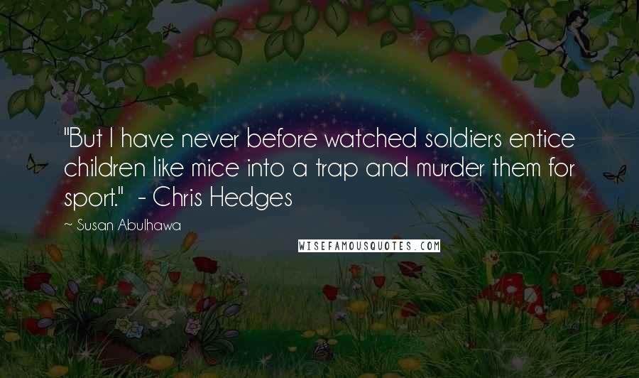 Susan Abulhawa Quotes: "But I have never before watched soldiers entice children like mice into a trap and murder them for sport."  - Chris Hedges