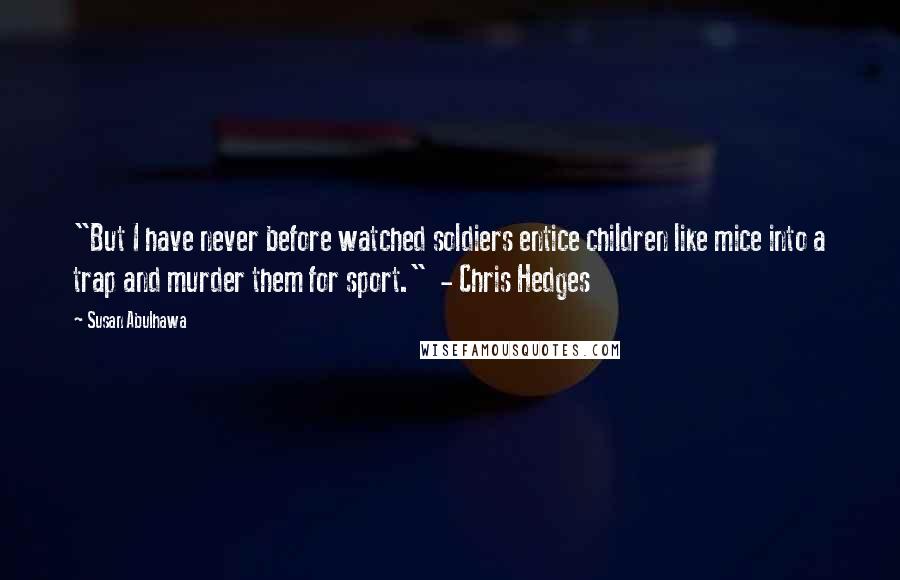 Susan Abulhawa Quotes: "But I have never before watched soldiers entice children like mice into a trap and murder them for sport." - Chris Hedges