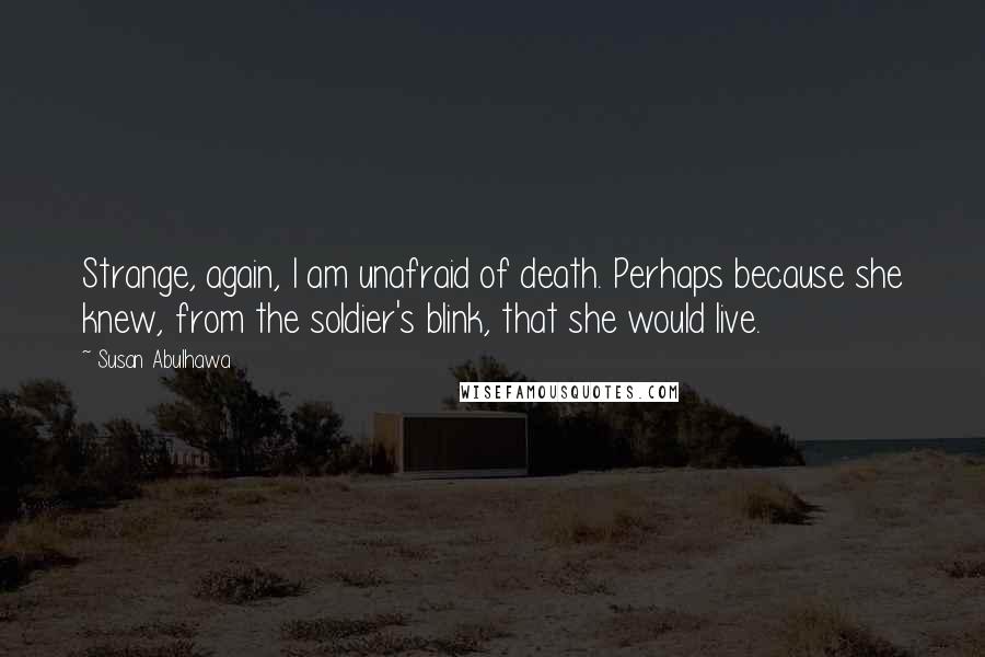 Susan Abulhawa Quotes: Strange, again, I am unafraid of death. Perhaps because she knew, from the soldier's blink, that she would live.