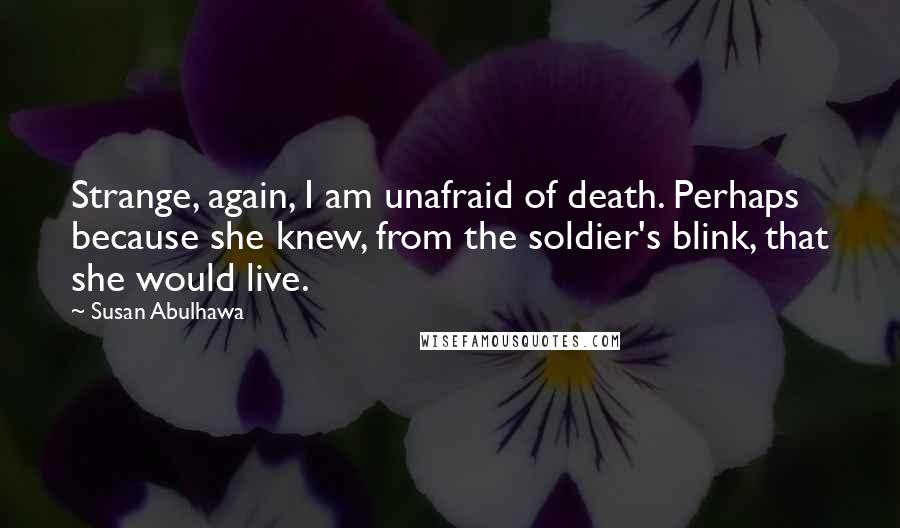 Susan Abulhawa Quotes: Strange, again, I am unafraid of death. Perhaps because she knew, from the soldier's blink, that she would live.