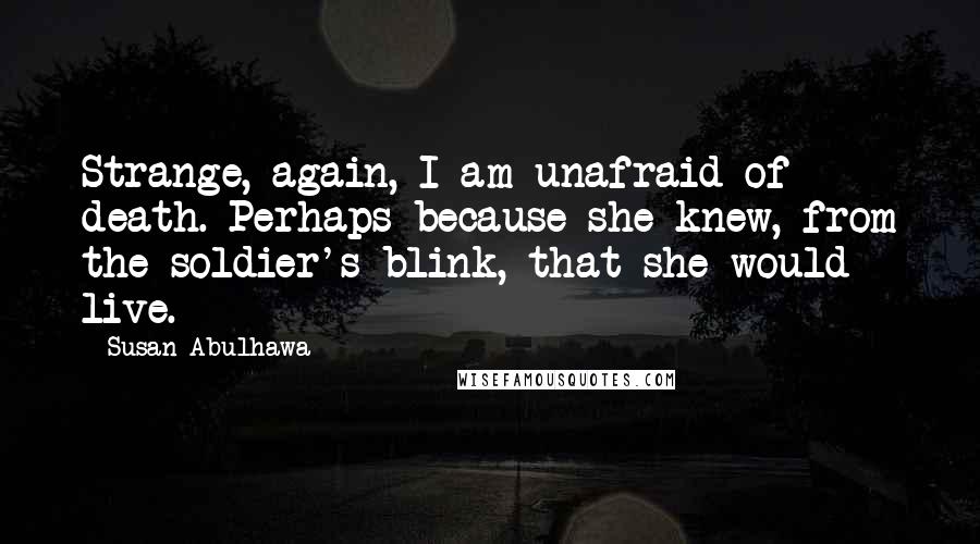 Susan Abulhawa Quotes: Strange, again, I am unafraid of death. Perhaps because she knew, from the soldier's blink, that she would live.