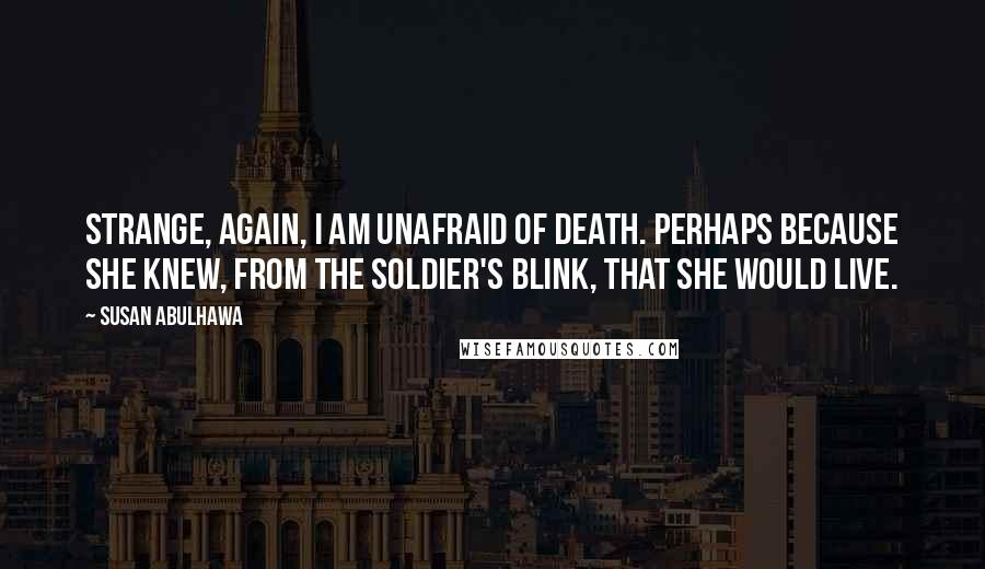 Susan Abulhawa Quotes: Strange, again, I am unafraid of death. Perhaps because she knew, from the soldier's blink, that she would live.