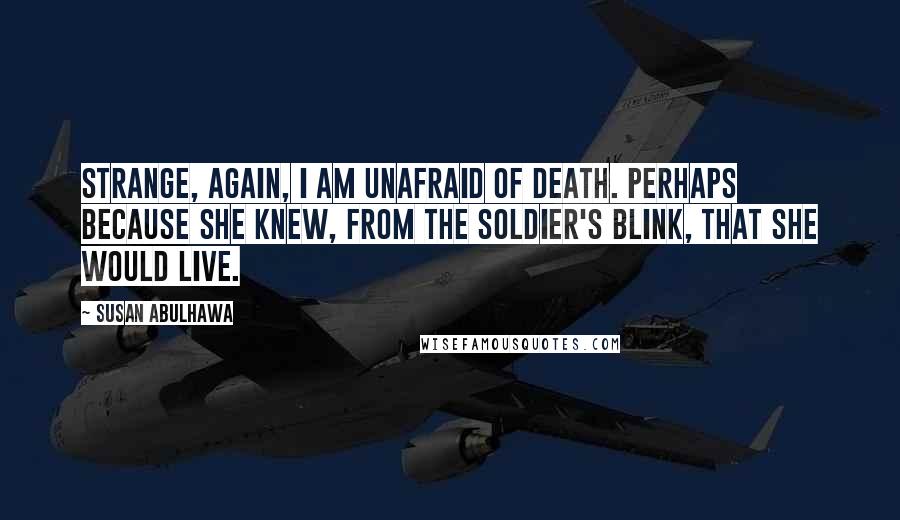 Susan Abulhawa Quotes: Strange, again, I am unafraid of death. Perhaps because she knew, from the soldier's blink, that she would live.