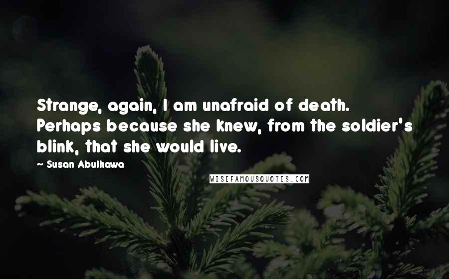 Susan Abulhawa Quotes: Strange, again, I am unafraid of death. Perhaps because she knew, from the soldier's blink, that she would live.