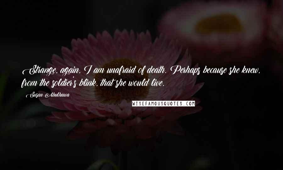 Susan Abulhawa Quotes: Strange, again, I am unafraid of death. Perhaps because she knew, from the soldier's blink, that she would live.