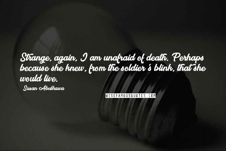 Susan Abulhawa Quotes: Strange, again, I am unafraid of death. Perhaps because she knew, from the soldier's blink, that she would live.