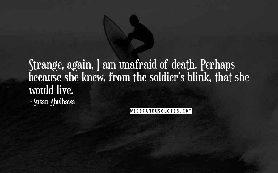 Susan Abulhawa Quotes: Strange, again, I am unafraid of death. Perhaps because she knew, from the soldier's blink, that she would live.