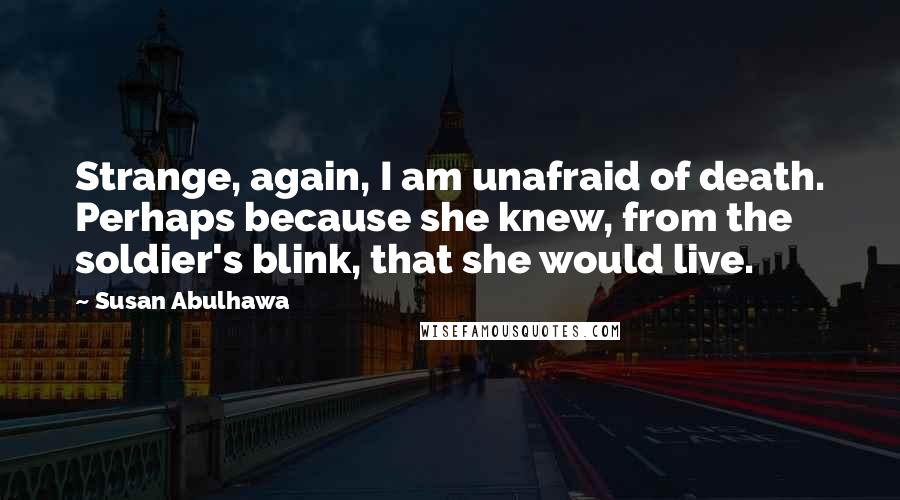 Susan Abulhawa Quotes: Strange, again, I am unafraid of death. Perhaps because she knew, from the soldier's blink, that she would live.