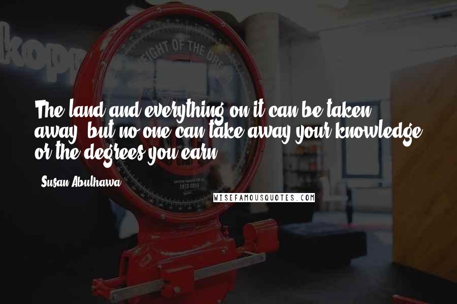 Susan Abulhawa Quotes: The land and everything on it can be taken away, but no one can take away your knowledge or the degrees you earn