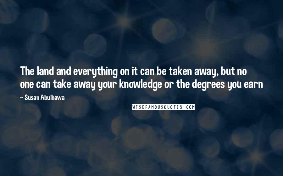 Susan Abulhawa Quotes: The land and everything on it can be taken away, but no one can take away your knowledge or the degrees you earn