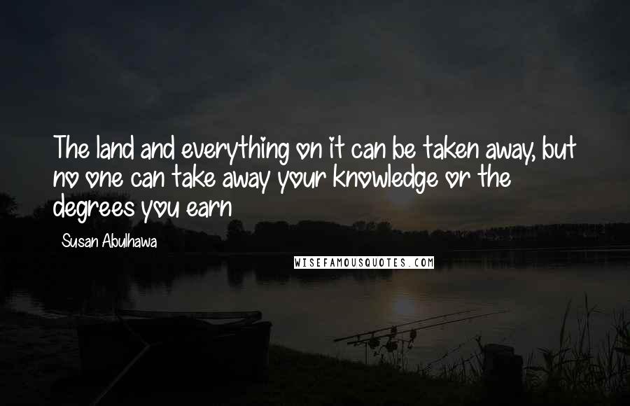 Susan Abulhawa Quotes: The land and everything on it can be taken away, but no one can take away your knowledge or the degrees you earn