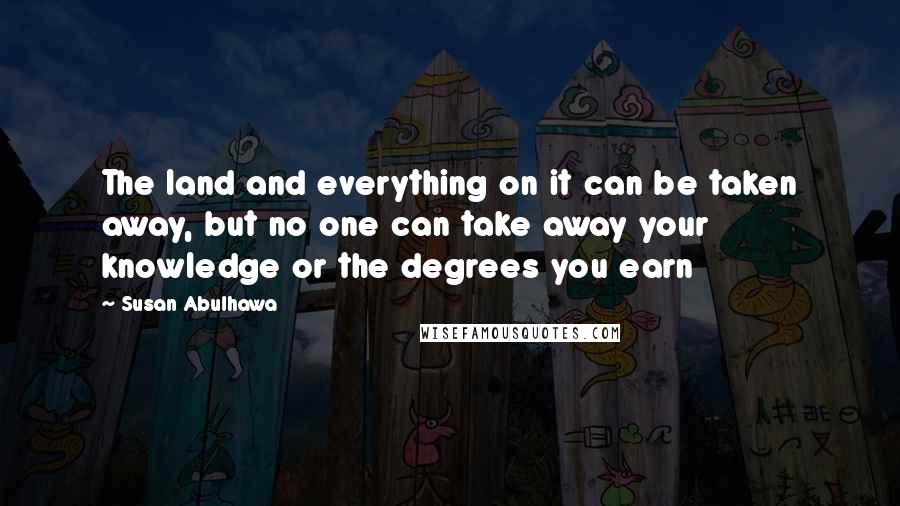 Susan Abulhawa Quotes: The land and everything on it can be taken away, but no one can take away your knowledge or the degrees you earn