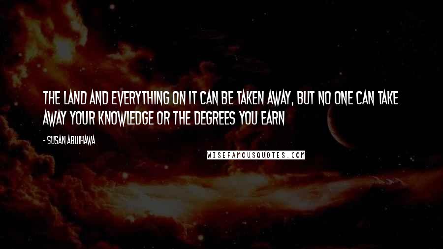 Susan Abulhawa Quotes: The land and everything on it can be taken away, but no one can take away your knowledge or the degrees you earn