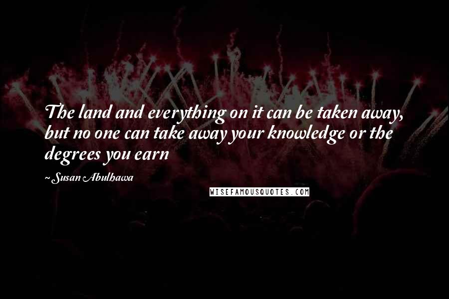 Susan Abulhawa Quotes: The land and everything on it can be taken away, but no one can take away your knowledge or the degrees you earn