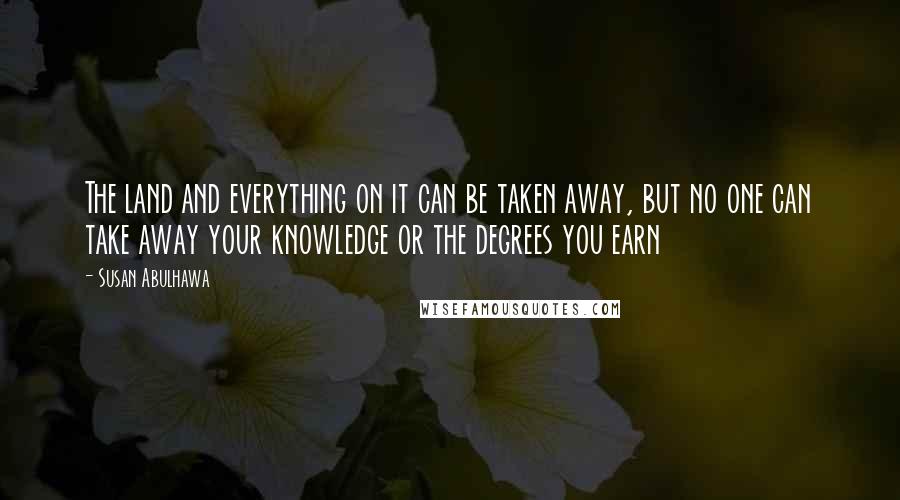 Susan Abulhawa Quotes: The land and everything on it can be taken away, but no one can take away your knowledge or the degrees you earn