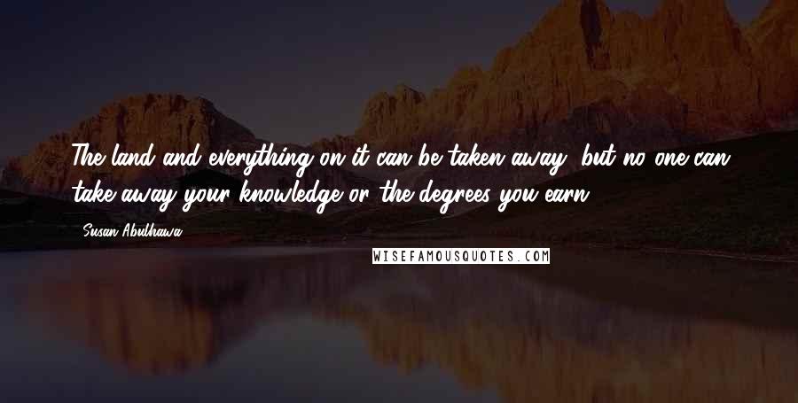 Susan Abulhawa Quotes: The land and everything on it can be taken away, but no one can take away your knowledge or the degrees you earn