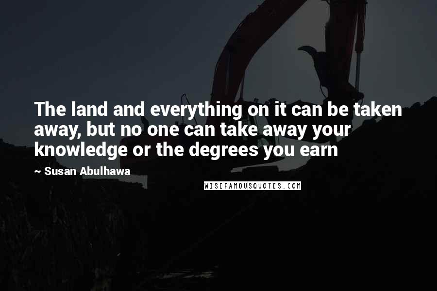 Susan Abulhawa Quotes: The land and everything on it can be taken away, but no one can take away your knowledge or the degrees you earn