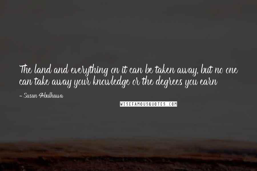 Susan Abulhawa Quotes: The land and everything on it can be taken away, but no one can take away your knowledge or the degrees you earn