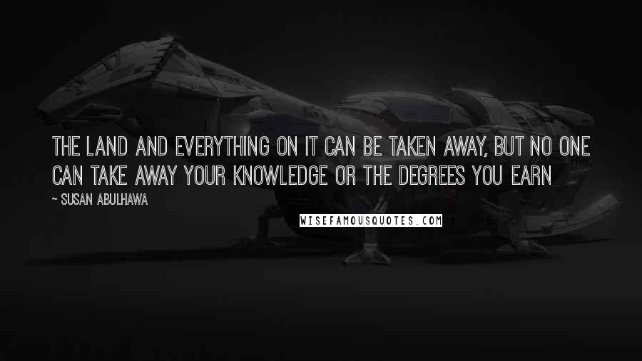 Susan Abulhawa Quotes: The land and everything on it can be taken away, but no one can take away your knowledge or the degrees you earn