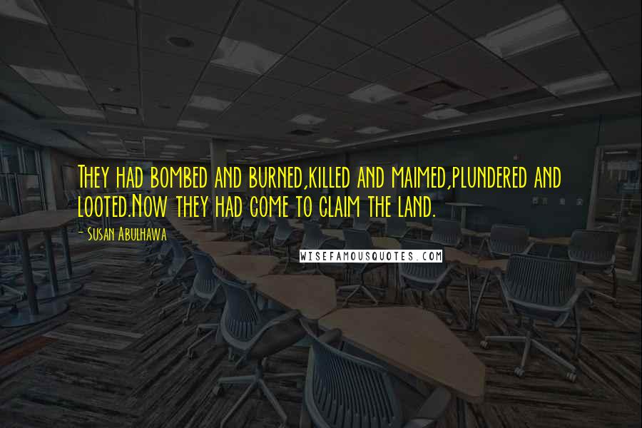 Susan Abulhawa Quotes: They had bombed and burned,killed and maimed,plundered and looted.Now they had come to claim the land.