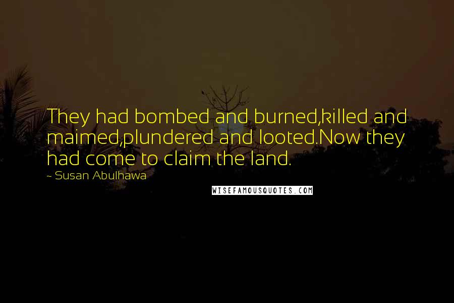 Susan Abulhawa Quotes: They had bombed and burned,killed and maimed,plundered and looted.Now they had come to claim the land.