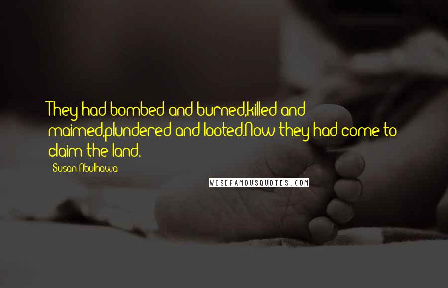 Susan Abulhawa Quotes: They had bombed and burned,killed and maimed,plundered and looted.Now they had come to claim the land.