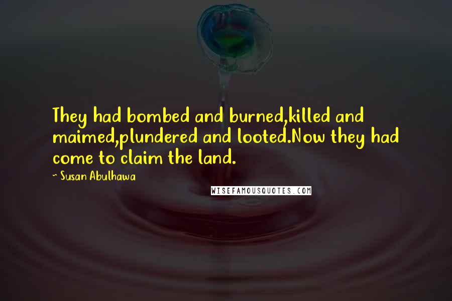 Susan Abulhawa Quotes: They had bombed and burned,killed and maimed,plundered and looted.Now they had come to claim the land.