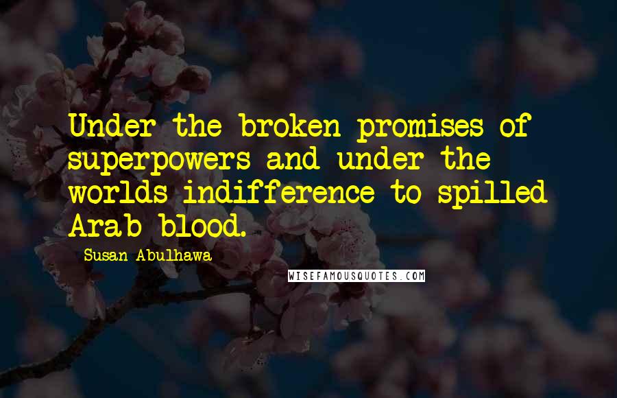 Susan Abulhawa Quotes: Under the broken promises of superpowers and under the worlds indifference to spilled Arab blood.