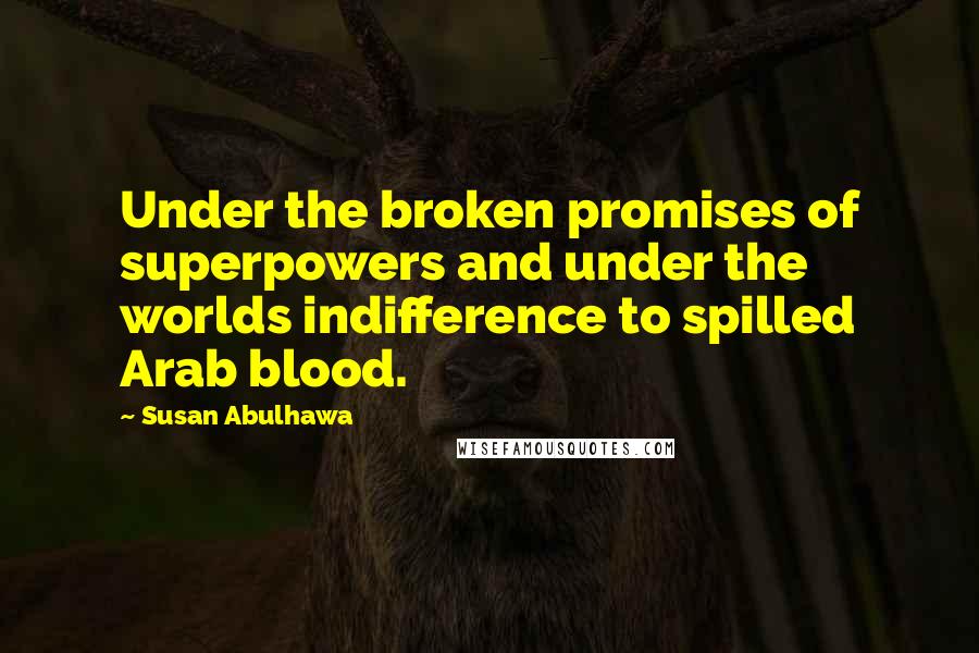 Susan Abulhawa Quotes: Under the broken promises of superpowers and under the worlds indifference to spilled Arab blood.
