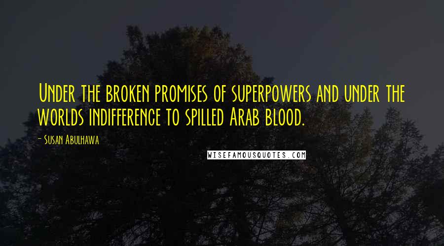 Susan Abulhawa Quotes: Under the broken promises of superpowers and under the worlds indifference to spilled Arab blood.