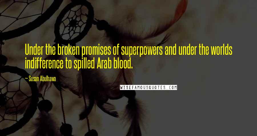 Susan Abulhawa Quotes: Under the broken promises of superpowers and under the worlds indifference to spilled Arab blood.