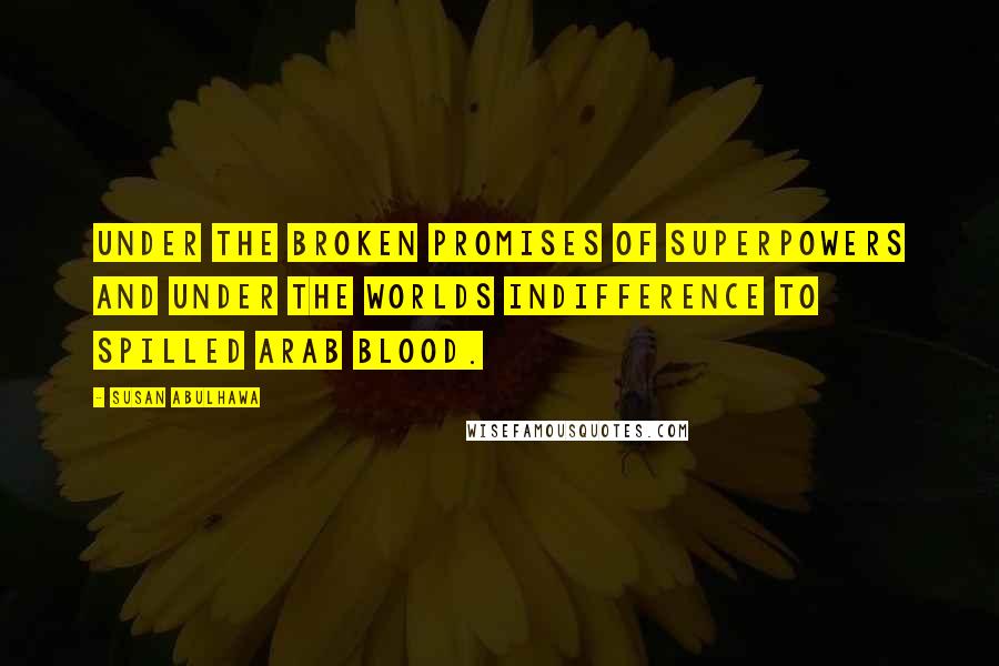 Susan Abulhawa Quotes: Under the broken promises of superpowers and under the worlds indifference to spilled Arab blood.