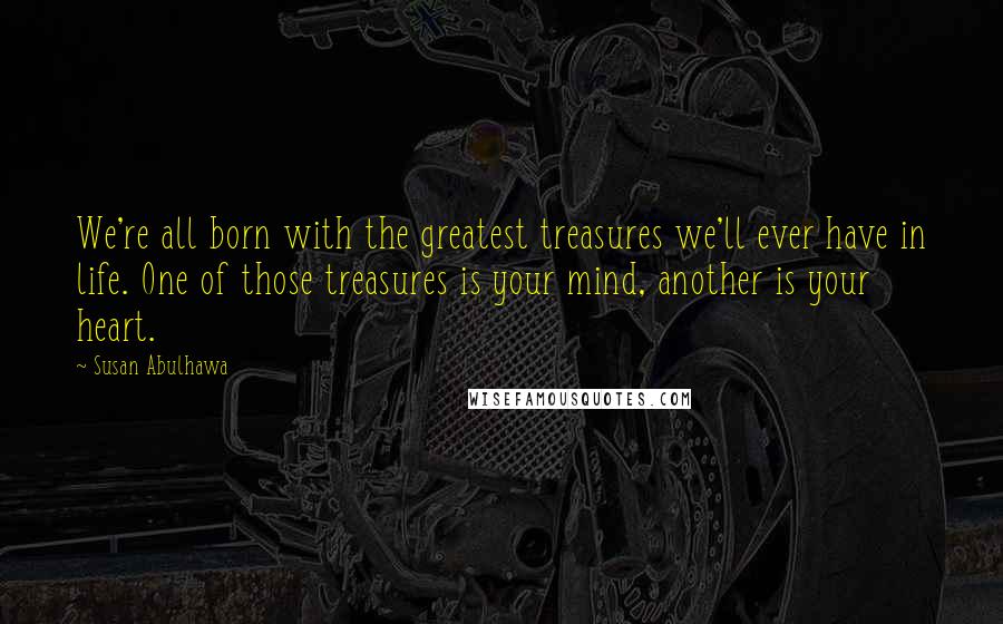 Susan Abulhawa Quotes: We're all born with the greatest treasures we'll ever have in life. One of those treasures is your mind, another is your heart.