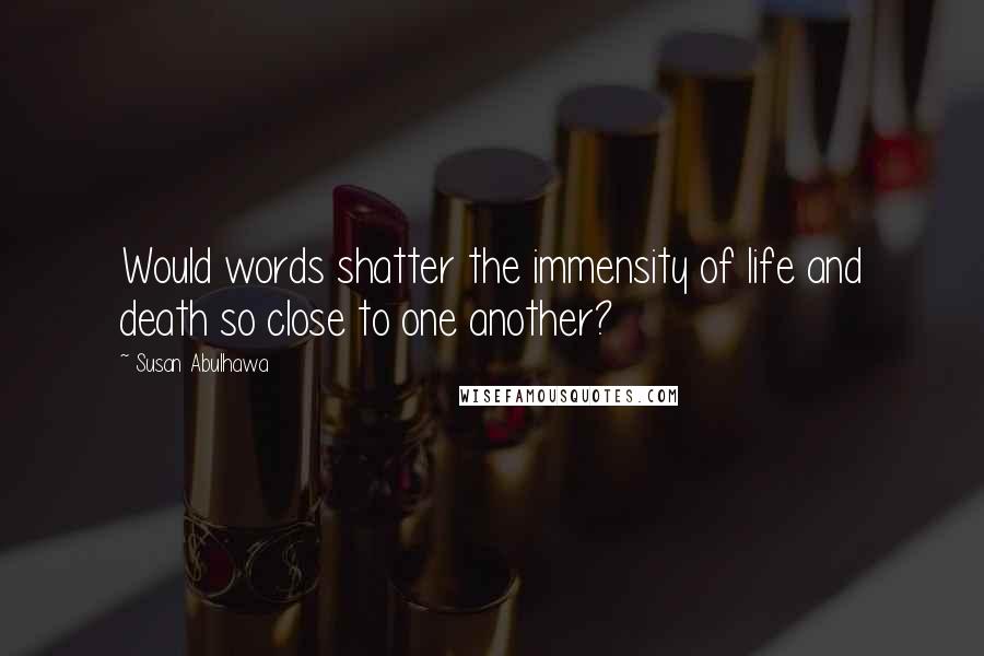 Susan Abulhawa Quotes: Would words shatter the immensity of life and death so close to one another?