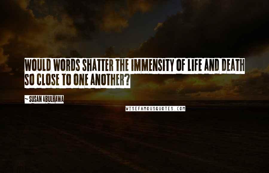 Susan Abulhawa Quotes: Would words shatter the immensity of life and death so close to one another?