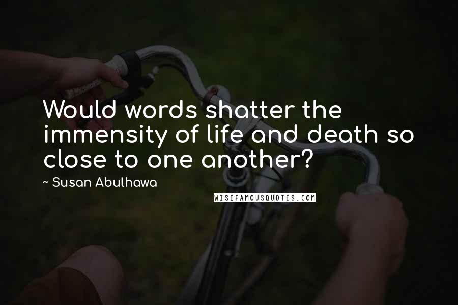 Susan Abulhawa Quotes: Would words shatter the immensity of life and death so close to one another?