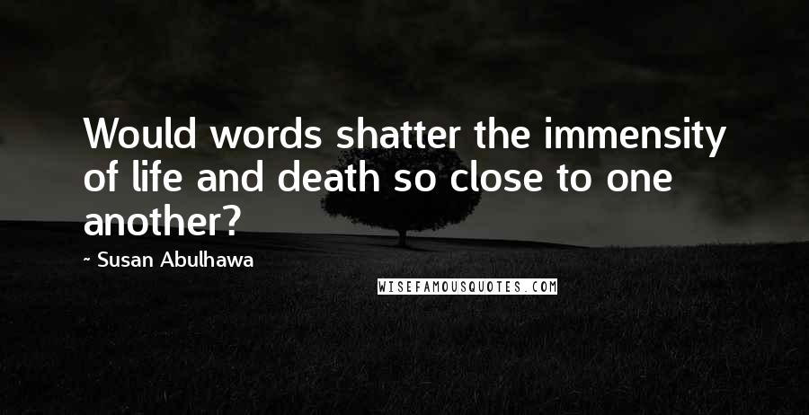 Susan Abulhawa Quotes: Would words shatter the immensity of life and death so close to one another?