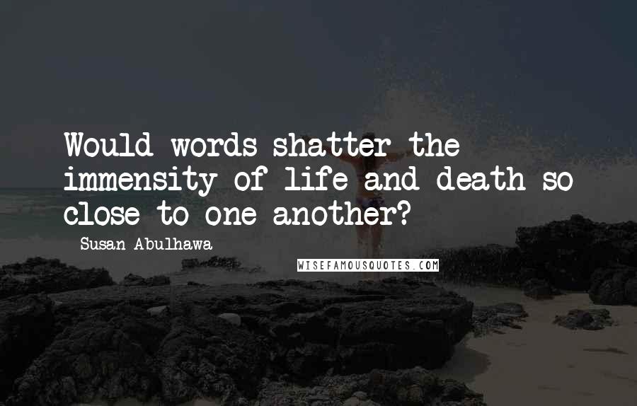 Susan Abulhawa Quotes: Would words shatter the immensity of life and death so close to one another?
