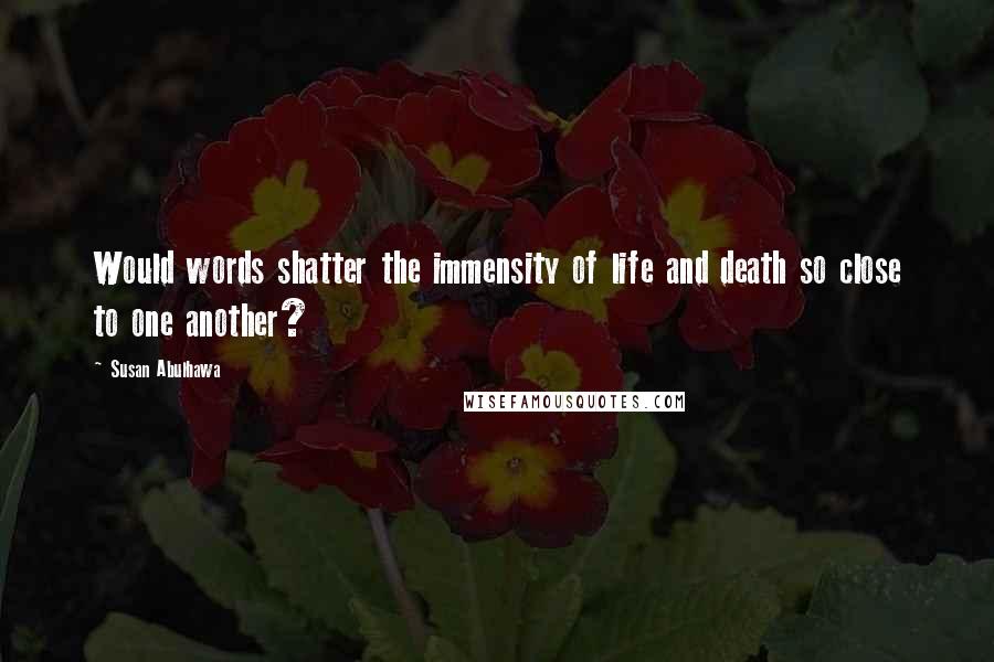 Susan Abulhawa Quotes: Would words shatter the immensity of life and death so close to one another?