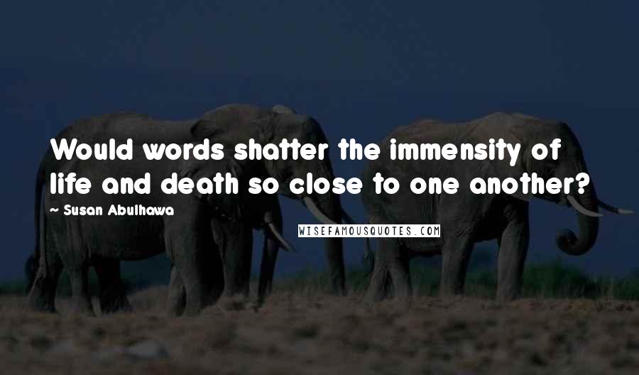 Susan Abulhawa Quotes: Would words shatter the immensity of life and death so close to one another?