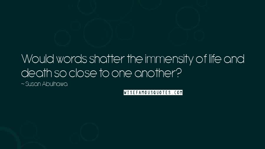 Susan Abulhawa Quotes: Would words shatter the immensity of life and death so close to one another?