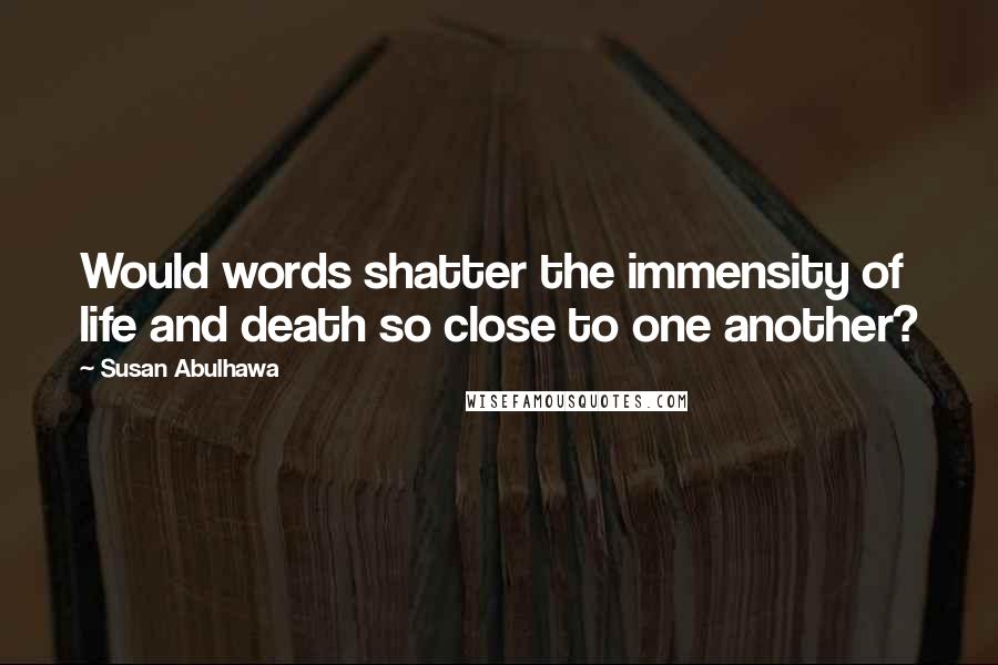 Susan Abulhawa Quotes: Would words shatter the immensity of life and death so close to one another?