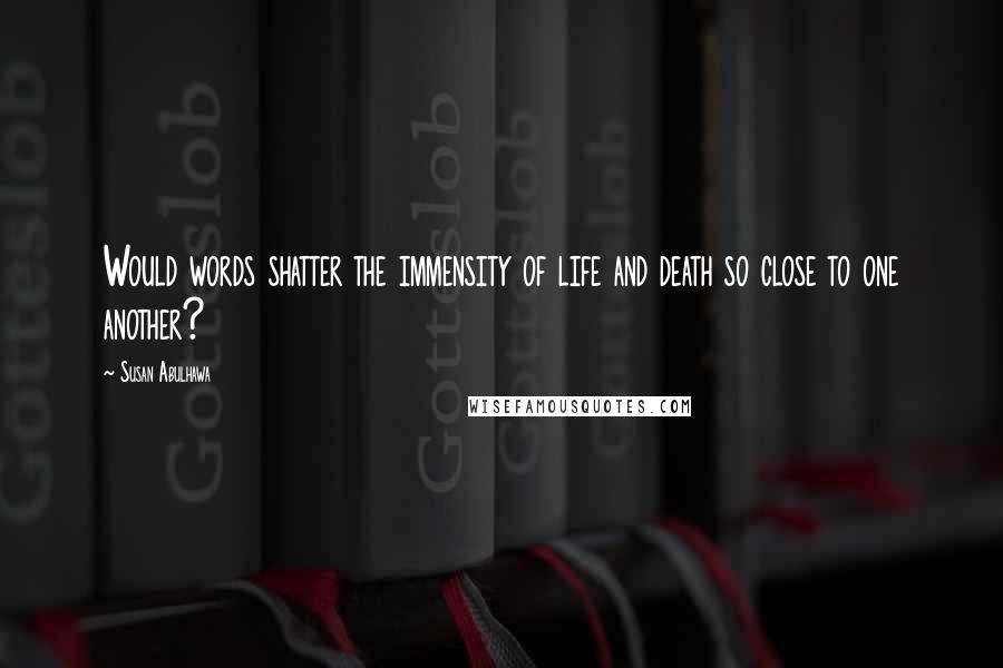 Susan Abulhawa Quotes: Would words shatter the immensity of life and death so close to one another?