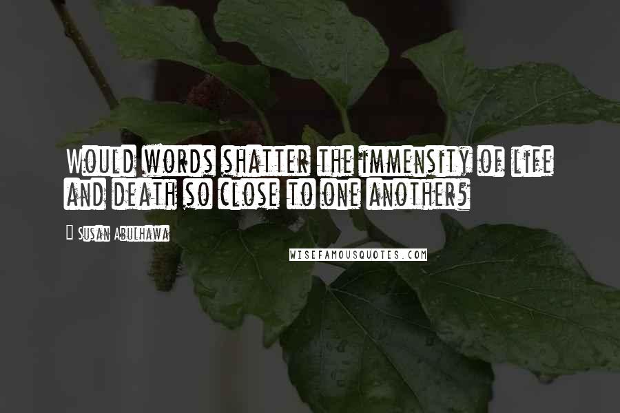 Susan Abulhawa Quotes: Would words shatter the immensity of life and death so close to one another?