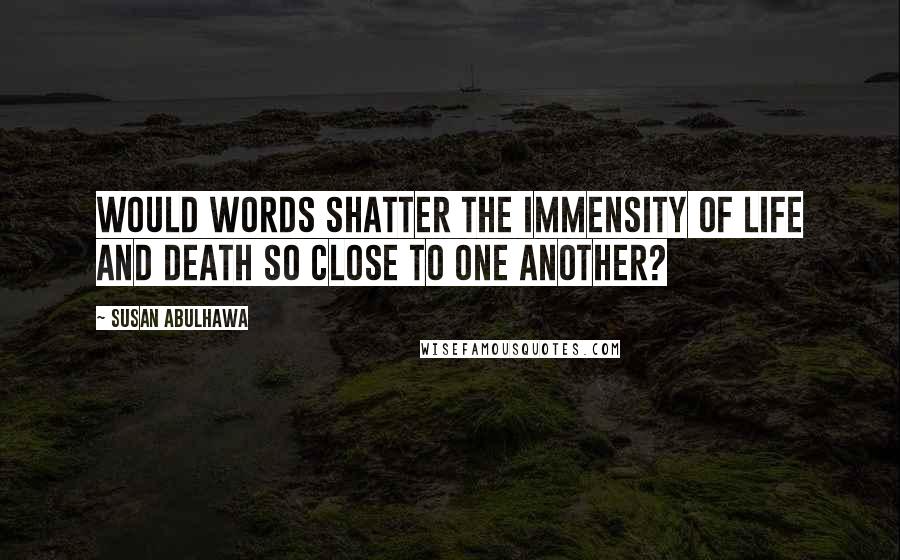 Susan Abulhawa Quotes: Would words shatter the immensity of life and death so close to one another?