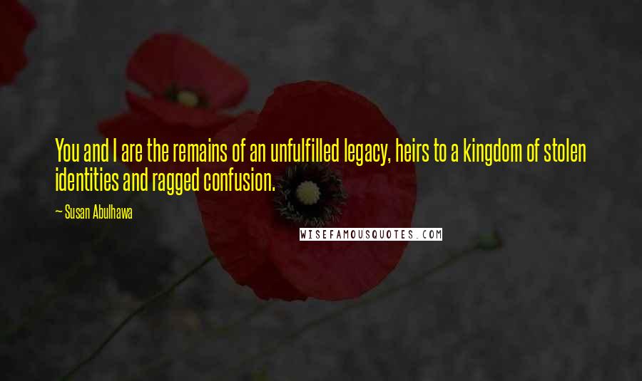 Susan Abulhawa Quotes: You and I are the remains of an unfulfilled legacy, heirs to a kingdom of stolen identities and ragged confusion.