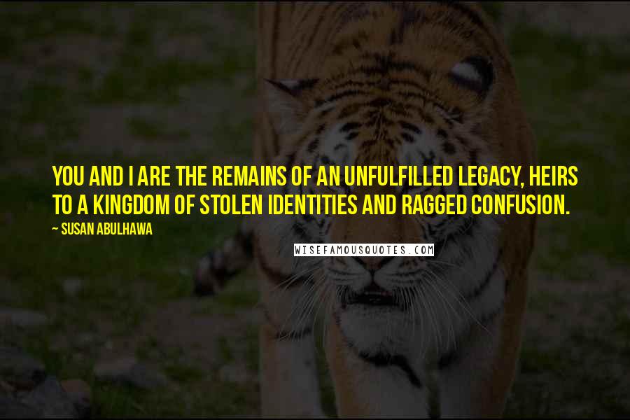 Susan Abulhawa Quotes: You and I are the remains of an unfulfilled legacy, heirs to a kingdom of stolen identities and ragged confusion.