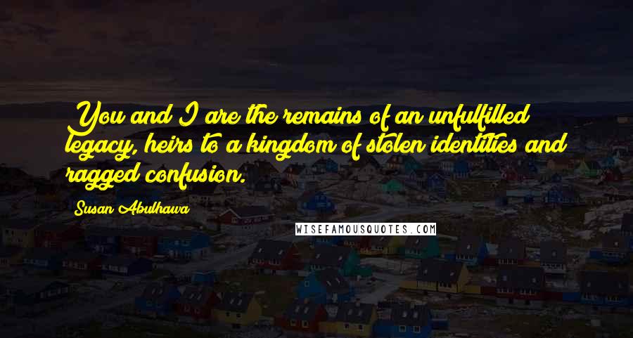 Susan Abulhawa Quotes: You and I are the remains of an unfulfilled legacy, heirs to a kingdom of stolen identities and ragged confusion.