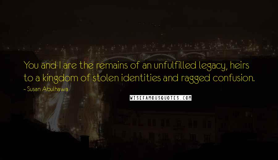 Susan Abulhawa Quotes: You and I are the remains of an unfulfilled legacy, heirs to a kingdom of stolen identities and ragged confusion.