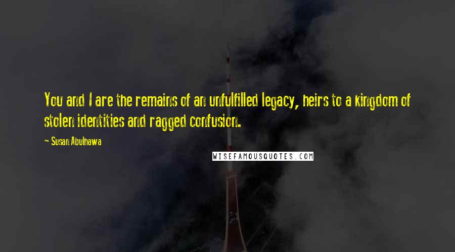 Susan Abulhawa Quotes: You and I are the remains of an unfulfilled legacy, heirs to a kingdom of stolen identities and ragged confusion.